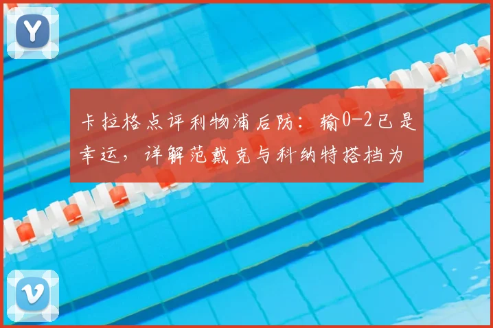 卡拉格点评利物浦后防:输0-2已是幸运,详解范戴克与科纳特搭档为何如此挣扎