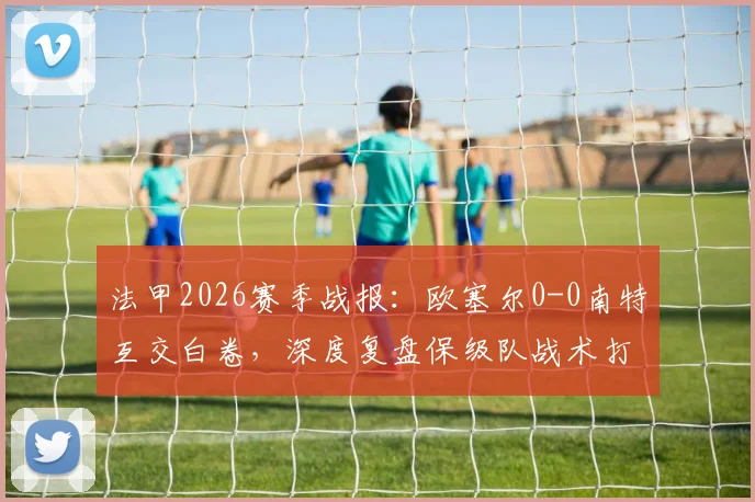 法甲2026赛季战报:欧塞尔0-0南特互交白卷,深度复盘保级队战术打法与未来前景分析
