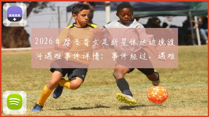 2026年摩洛哥女足新星休达边境渡河遇难事件详情:事件经过、遇难原因及非洲女足未来影响探讨