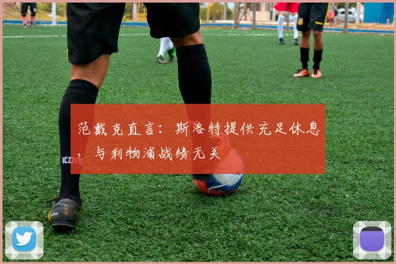 范戴克直言：斯洛特提供充足休息，与利物浦战绩无关