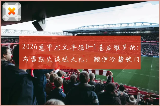 2026意甲尤文半场0-1落后维罗纳:布雷默失误送大礼,鲍伊冷静破门,详细进球回放与战术分析