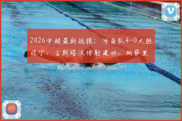2026中超最新战报:河南队4-0大胜辽宁,古斯塔沃传射建功,纳萨里奥轰世界波