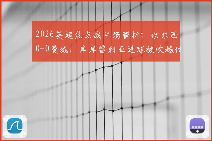 2026英超焦点战半场解析：切尔西0-0曼城，库库雷利亚进球被吹越位引争议，附战术数据复盘