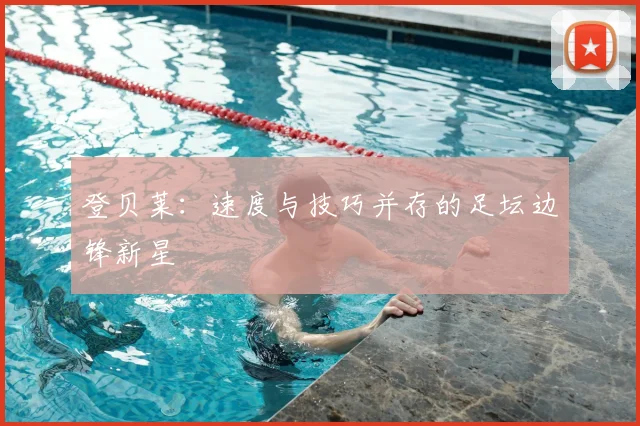 登贝莱:速度与技巧并存的足坛边锋新星