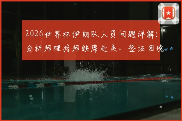 2026世界杯伊朗队人员问题详解：分析师理疗师缺席赴美，签证困境如何影响大赛备战？
