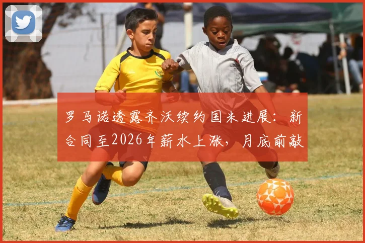 罗马诺透露齐沃续约国米进展:新合同至2026年薪水上涨,月底前敲定