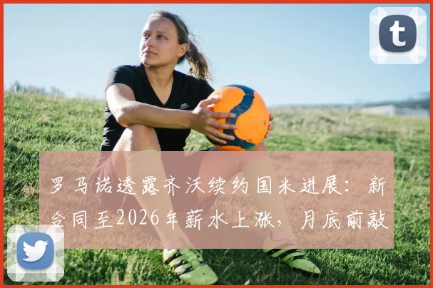 罗马诺透露齐沃续约国米进展：新合同至2026年薪水上涨，月底前敲定