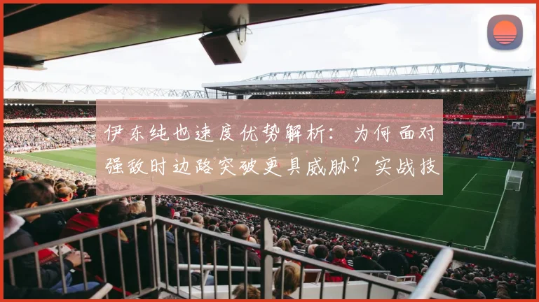 伊东纯也速度优势解析:为何面对强敌时边路突破更具威胁?实战技术特点全面解读