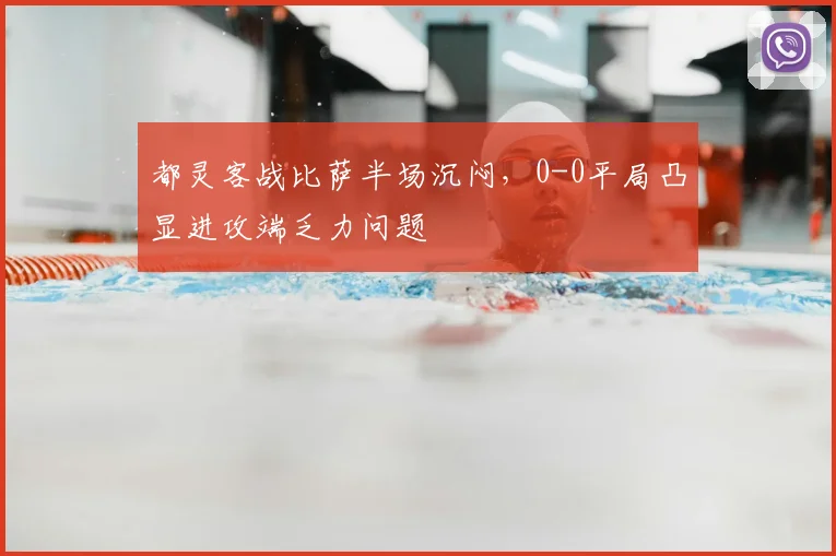 都灵客战比萨半场沉闷,0-0平局凸显进攻端乏力问题