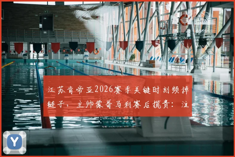 江苏肯帝亚2026赛季关键时刻频掉链子，主帅蒙哥马利赛后揽责：注意力不集中是我的问题
