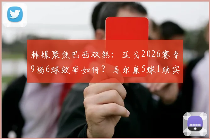韩媒聚焦巴西双煞:亚戈2026赛季9场6球效率如何?马尔康5球1助实力解析,数据背后说明了什么?