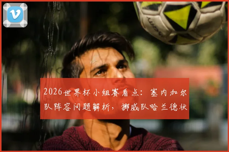 2026世界杯小组赛看点:塞内加尔队阵容问题解析,挪威队哈兰德状态分析与胜负预测