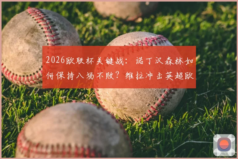 2026欧联杯关键战:诺丁汉森林如何保持八场不败?维拉冲击英超欧战纪录全解析