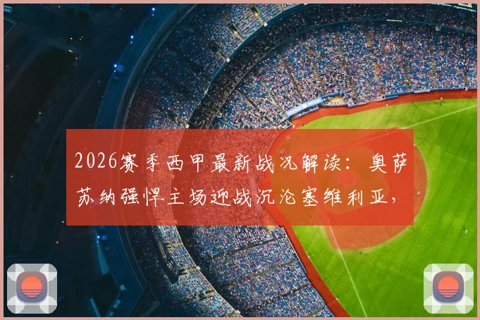 2026赛季西甲最新战况解读：奥萨苏纳强悍主场迎战沉沦塞维利亚，保级大战一触即发