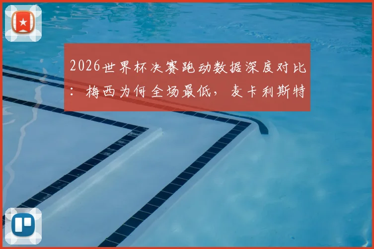 2026世界杯决赛跑动数据深度对比:梅西为何全场最低,麦卡利斯特15千米领跑全场?战术意义解析