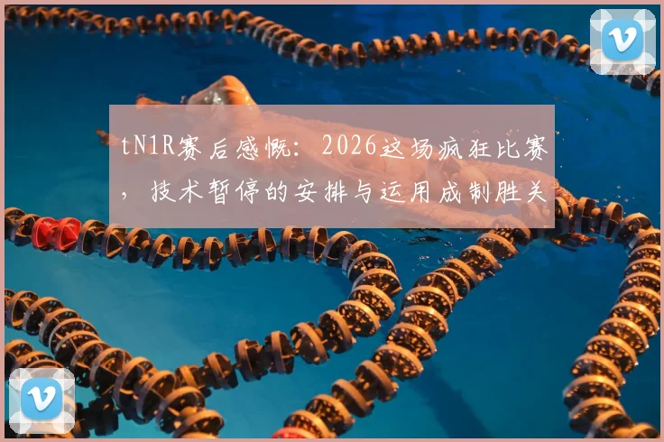 tN1R赛后感慨:2026这场疯狂比赛,技术暂停的安排与运用成制胜关键点分析