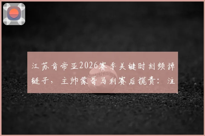 江苏肯帝亚2026赛季关键时刻频掉链子,主帅蒙哥马利赛后揽责:注意力不集中是我的问题